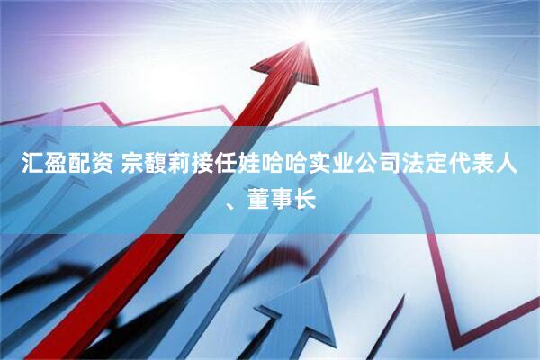 汇盈配资 宗馥莉接任娃哈哈实业公司法定代表人、董事长
