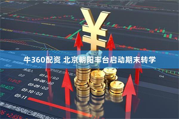牛360配资 北京朝阳丰台启动期末转学