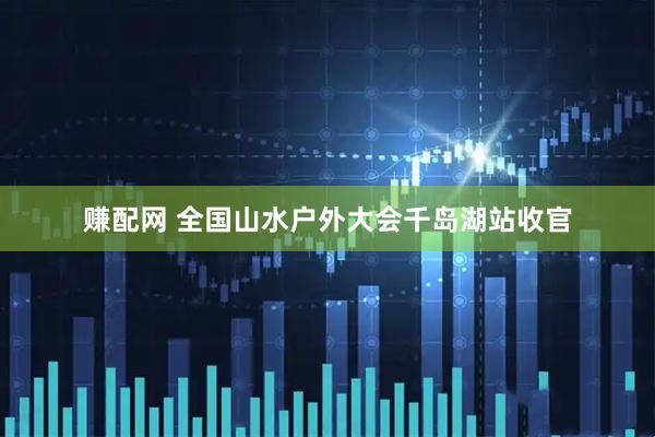 赚配网 全国山水户外大会千岛湖站收官