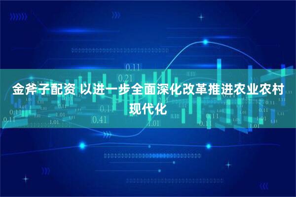 金斧子配资 以进一步全面深化改革推进农业农村现代化