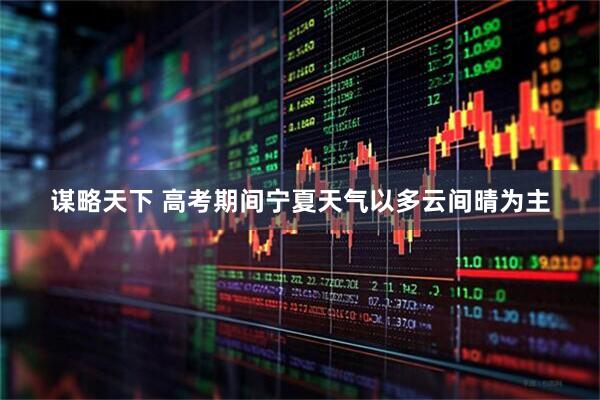 谋略天下 高考期间宁夏天气以多云间晴为主