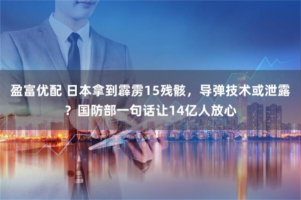盈富优配 日本拿到霹雳15残骸，导弹技术或泄露？国防部一句话让14亿人放心