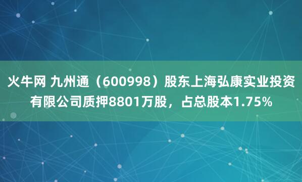 火牛网 九州通（600998）股东上海弘康实业投资有限公司质押8801万股，占总股本1.75%