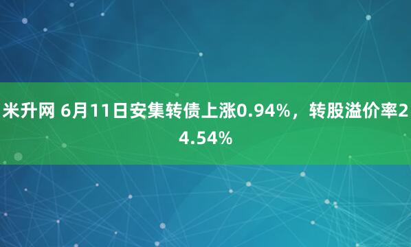 米升网 6月11日安集转债上涨0.94%，转股溢价率24.54%