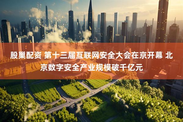 股巢配资 第十三届互联网安全大会在京开幕 北京数字安全产业规模破千亿元