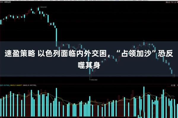 速盈策略 以色列面临内外交困，“占领加沙”恐反噬其身