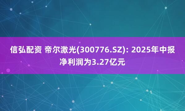 信弘配资 帝尔激光(300776.SZ): 2025年中报净利润为3.27亿元
