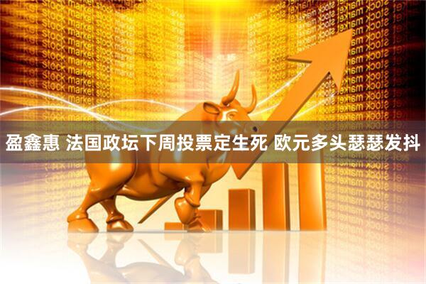 盈鑫惠 法国政坛下周投票定生死 欧元多头瑟瑟发抖