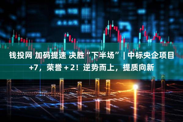 钱投网 加码提速 决胜“下半场” | 中标央企项目+7，荣誉＋2！逆势而上，提质向新