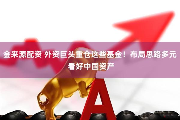 金来源配资 外资巨头重仓这些基金！布局思路多元 看好中国资产