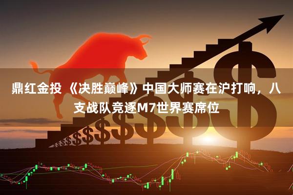 鼎红金投 《决胜巅峰》中国大师赛在沪打响，八支战队竞逐M7世界赛席位