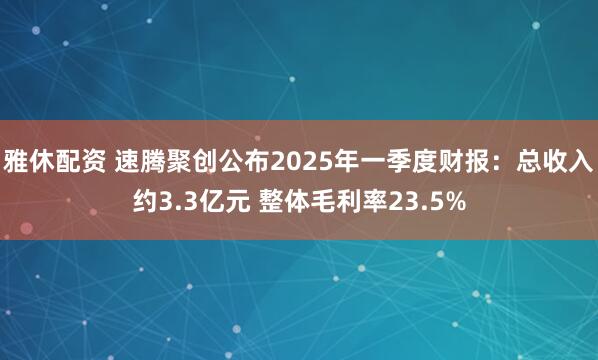 雅休配资 速腾聚创公布2025年一季度财报：总收入约3.3亿元 整体毛利率23.5%