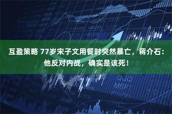 互盈策略 77岁宋子文用餐时突然暴亡，蒋介石：他反对内战，确实是该死！