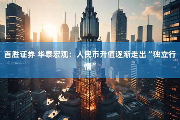 首胜证券 华泰宏观：人民币升值逐渐走出“独立行情”