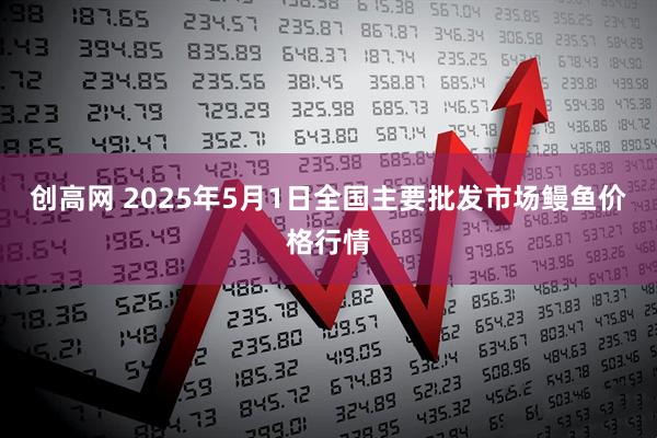 创高网 2025年5月1日全国主要批发市场鳗鱼价格行情