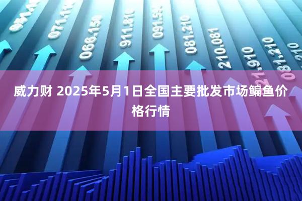 威力财 2025年5月1日全国主要批发市场鳊鱼价格行情