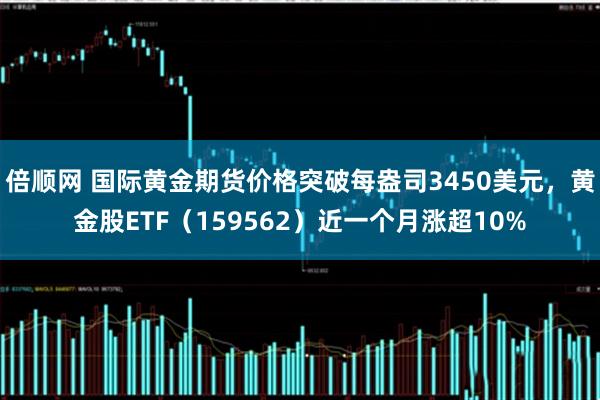 倍顺网 国际黄金期货价格突破每盎司3450美元，黄金股ETF（159562）近一个月涨超10%