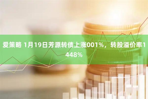 爱策略 1月19日芳源转债上涨001%，转股溢价率1448%