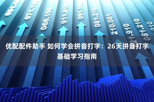 优配配件助手 如何学会拼音打字：26天拼音打字基础学习指南